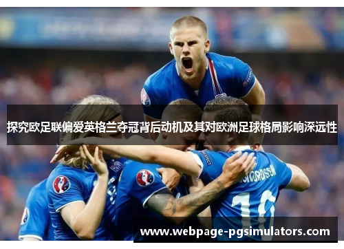 探究欧足联偏爱英格兰夺冠背后动机及其对欧洲足球格局影响深远性