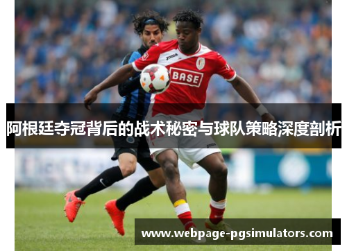 阿根廷夺冠背后的战术秘密与球队策略深度剖析