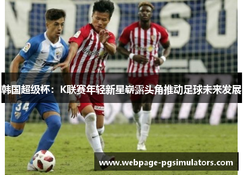韩国超级杯：K联赛年轻新星崭露头角推动足球未来发展