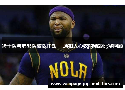 骑士队与鹈鹕队激战正酣 一场扣人心弦的精彩比赛回顾