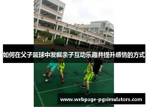 如何在父子篮球中发掘亲子互动乐趣并提升感情的方式