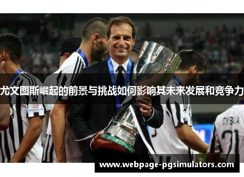 尤文图斯崛起的前景与挑战如何影响其未来发展和竞争力