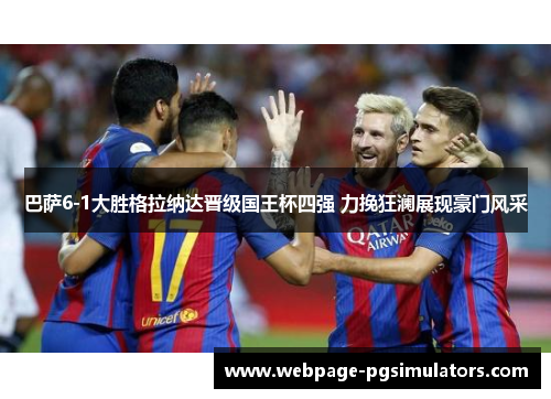 巴萨6-1大胜格拉纳达晋级国王杯四强 力挽狂澜展现豪门风采