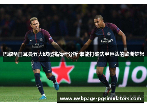 巴黎圣日耳曼五大欧冠挑战者分析 谁能打破法甲巨头的欧洲梦想
