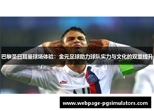 巴黎圣日耳曼球场体验：金元足球助力球队实力与文化的双重提升