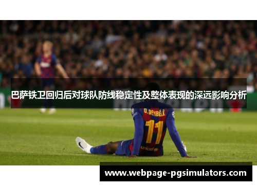 巴萨铁卫回归后对球队防线稳定性及整体表现的深远影响分析