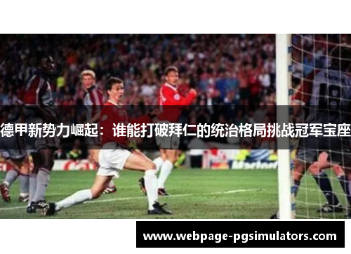 德甲新势力崛起：谁能打破拜仁的统治格局挑战冠军宝座